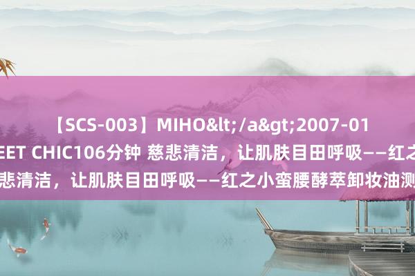 【SCS-003】MIHO</a>2007-01-10h.m.p&$SWEET CHIC106分钟 慈悲清洁，让肌肤目田呼吸——红之小蛮腰酵萃卸妆油测评