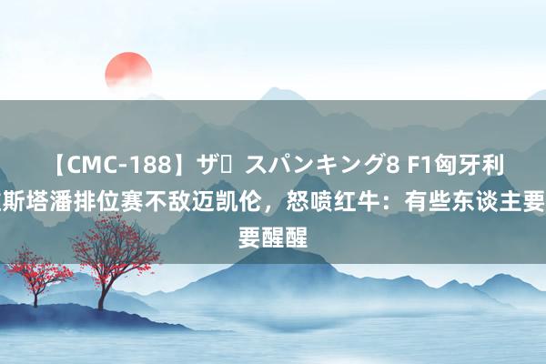 【CMC-188】ザ・スパンキング8 F1匈牙利：维斯塔潘排位赛不敌迈凯伦，怒喷红牛：有些东谈主要醒醒