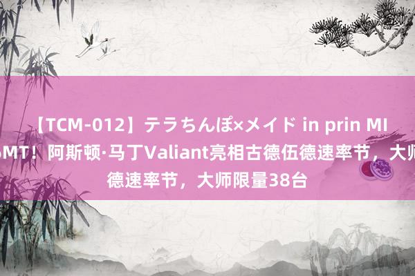 【TCM-012】テラちんぽ×メイド in prin MIKA V12+6MT！阿斯顿·马丁Valiant亮相古德伍德速率节，大师限量38台