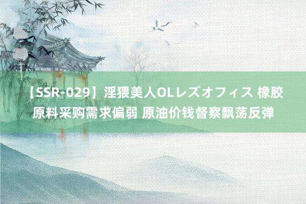 【SSR-029】淫猥美人OLレズオフィス 橡胶原料采购需求偏弱 原油价钱督察飘荡反弹