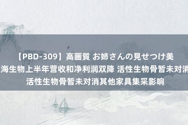 【PBD-309】高画質 お姉さんの見せつけ美尻＆美脚の誘惑 正海生物上半年营收和净利润双降 活性生物骨暂未对消其他家具集采影响