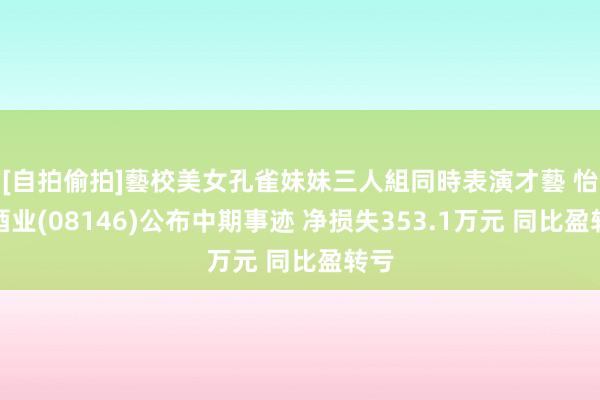 [自拍偷拍]藝校美女孔雀妹妹三人組同時表演才藝 怡园酒业(08146)公布中期事迹 净损失353.1万元 同比盈转亏