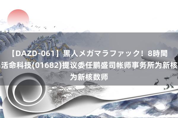 【DAZD-061】黒人メガマラファック！8時間 杭品活命科技(01682)提议委任鹏盛司帐师事务所为新核数师