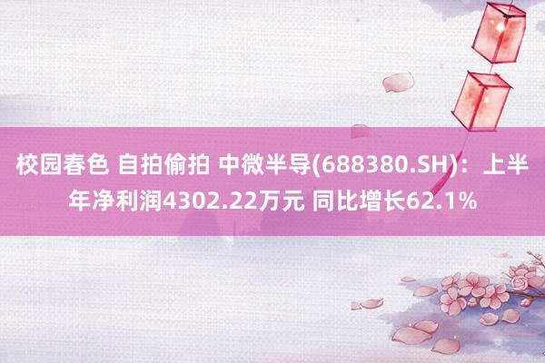 校园春色 自拍偷拍 中微半导(688380.SH)：上半年净利润4302.22万元 同比增长62.1%