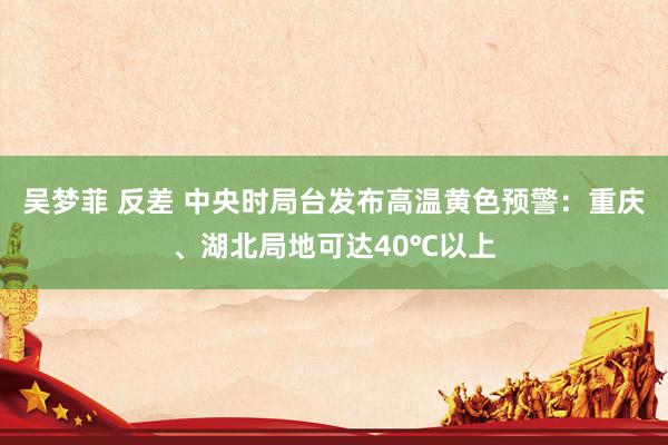 吴梦菲 反差 中央时局台发布高温黄色预警：重庆、湖北局地可达40℃以上