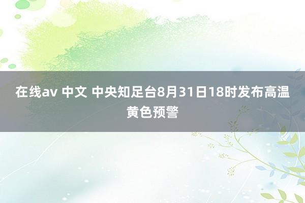 在线av 中文 中央知足台8月31日18时发布高温黄色预警