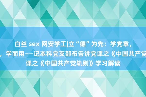 白丝 sex 网安学工|立“德”为先：学党章，学党史，学而懂，学而用——记本科党支部布告讲党课之《中国共产党轨则》学习解读