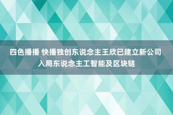 四色播播 快播独创东说念主王欣已建立新公司 入局东说念主工智能及区块链