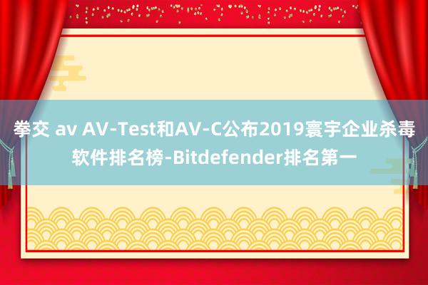 拳交 av AV-Test和AV-C公布2019寰宇企业杀毒软件排名榜-Bitdefender排名第一