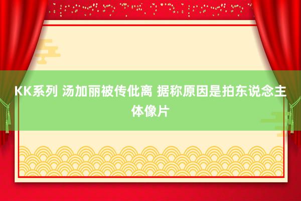 KK系列 汤加丽被传仳离 据称原因是拍东说念主体像片