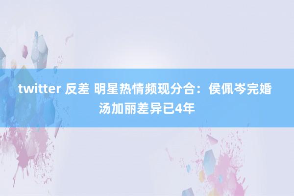 twitter 反差 明星热情频现分合：侯佩岑完婚 汤加丽差异已4年