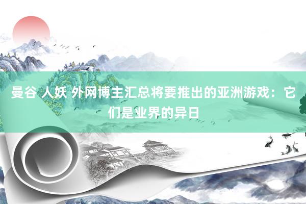 曼谷 人妖 外网博主汇总将要推出的亚洲游戏：它们是业界的异日