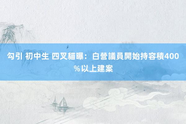 勾引 初中生 四叉貓曝：白營議員開始持容積400％以上建案