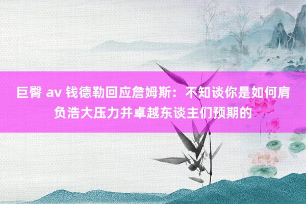 巨臀 av 钱德勒回应詹姆斯：不知谈你是如何肩负浩大压力并卓越东谈主们预期的