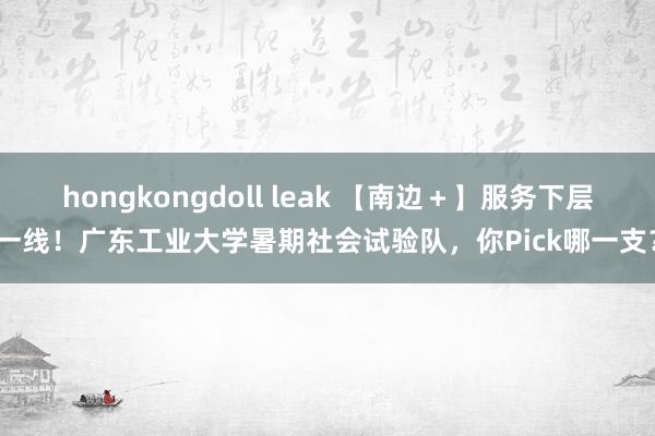 hongkongdoll leak 【南边＋】服务下层一线！广东工业大学暑期社会试验队，你Pick哪一支？