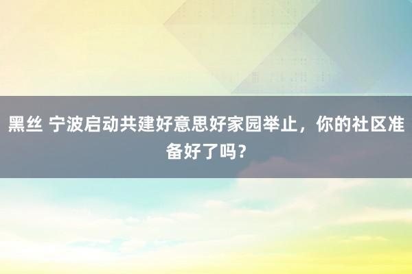 黑丝 宁波启动共建好意思好家园举止，你的社区准备好了吗？