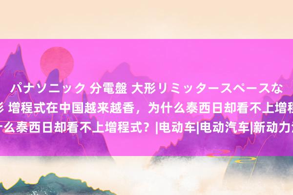パナソニック 分電盤 大形リミッタースペースなし 露出・半埋込両用形 增程式在中国越来越香，为什么泰西日却看不上增程式？|电动车|电动汽车|新动力汽车